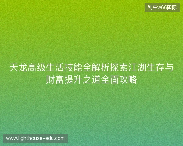 天龙高级生活技能全解析探索江湖生存与财富提升之道全面攻略