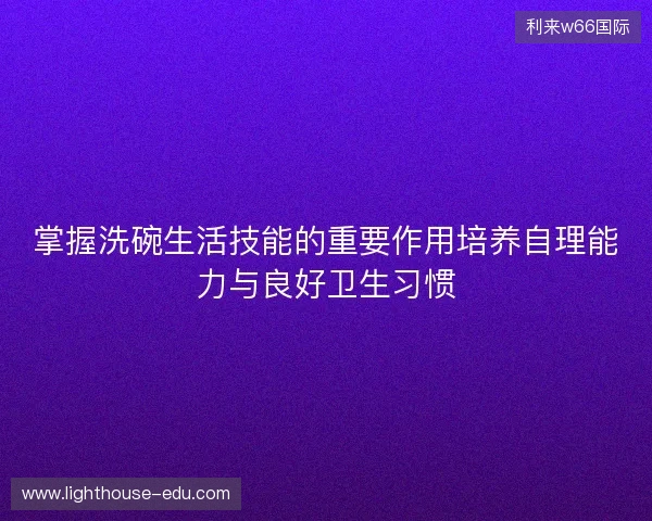 掌握洗碗生活技能的重要作用培养自理能力与良好卫生习惯