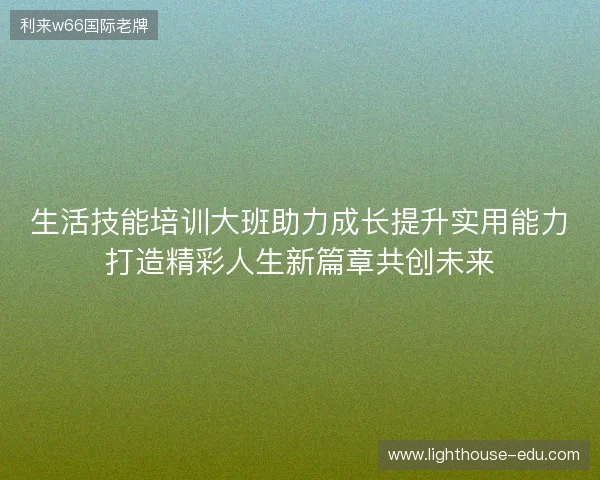 生活技能培训大班助力成长提升实用能力打造精彩人生新篇章共创未来