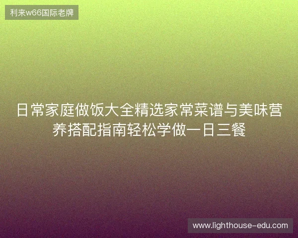 日常家庭做饭大全精选家常菜谱与美味营养搭配指南轻松学做一日三餐